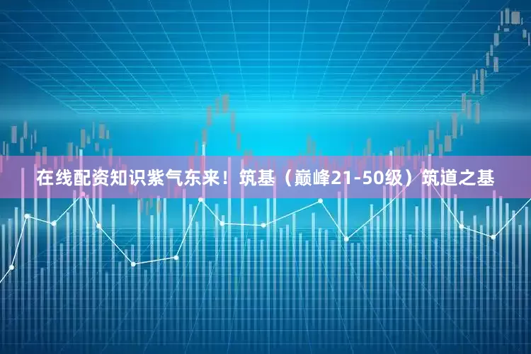 在线配资知识紫气东来！筑基（巅峰21-50级）筑道之基