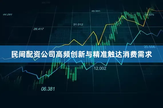 民间配资公司高频创新与精准触达消费需求